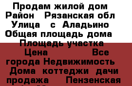 Продам жилой дом › Район ­ Рязанская обл › Улица ­ с. Аладьино › Общая площадь дома ­ 65 › Площадь участка ­ 14 › Цена ­ 800 000 - Все города Недвижимость » Дома, коттеджи, дачи продажа   . Пензенская обл.,Мокшанский р-н